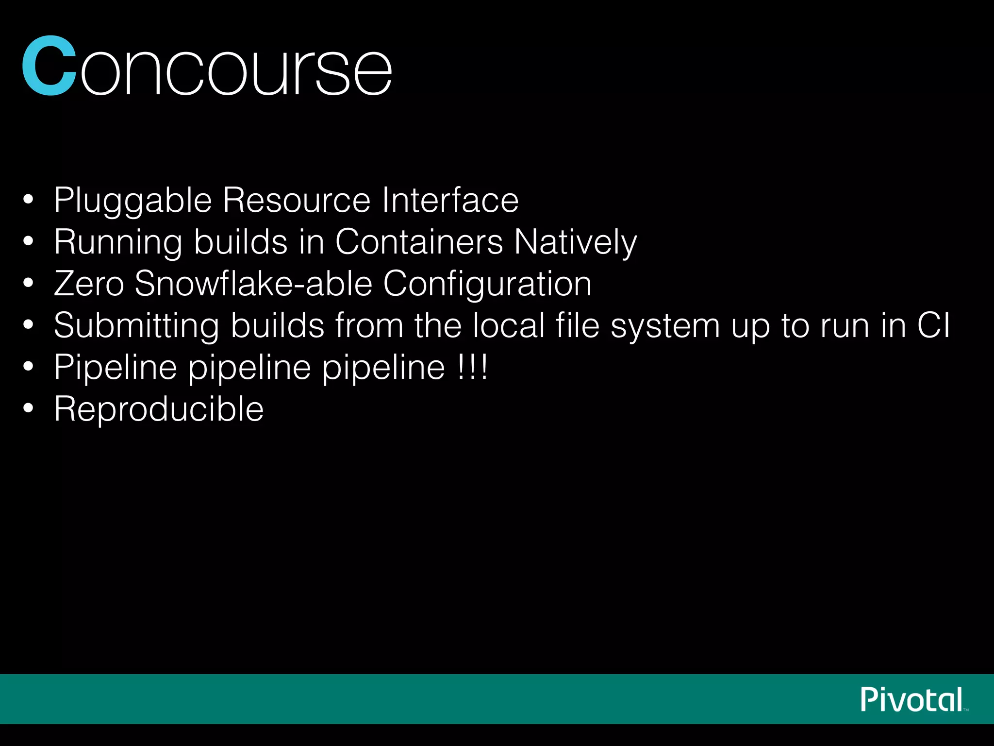 Concourse
• Pluggable Resource Interface
• Running builds in Containers Natively
• Zero Snowﬂake-able Conﬁguration
• Submitting builds from the local ﬁle system up to run in CI
• Pipeline pipeline pipeline !!!
• Reproducible
 