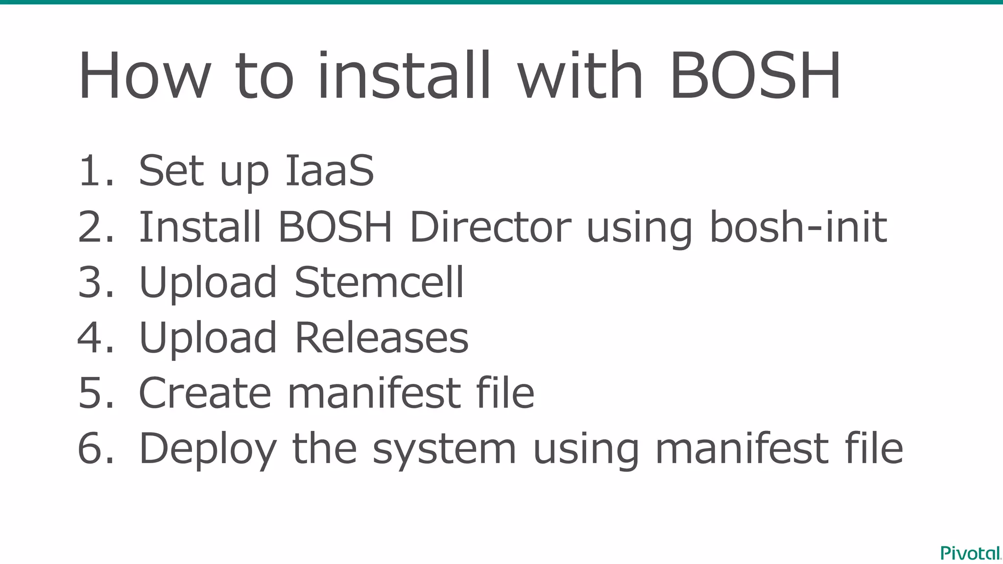 How  to  install  with  BOSH
1. Set  up  IaaS
2. Install  BOSH  Director  using  bosh-‐‑‒init
3. Upload  Stemcell
4. Upload  Releases
5. Create  manifest  file
6. Deploy  the  system  using  manifest  file
 