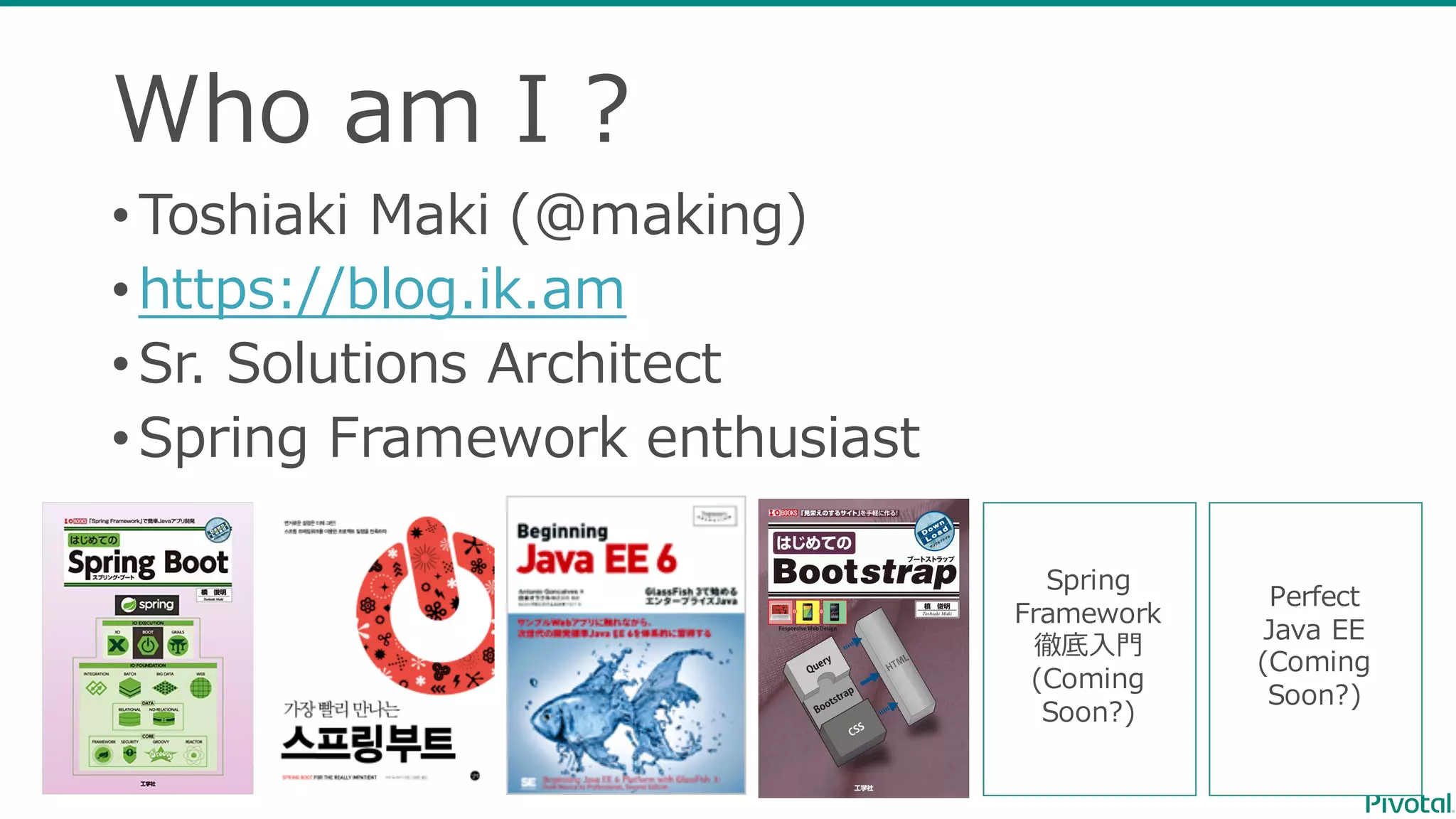 Who  am  I  ?
•Toshiaki  Maki  (@making)
•https://blog.ik.am
•Sr.  Solutions  Architect
•Spring  Framework  enthusiast
Spring
Framework
徹底⼊入⾨門
(Coming  
Soon?)
Perfect
Java  EE
(Coming  
Soon?)
 