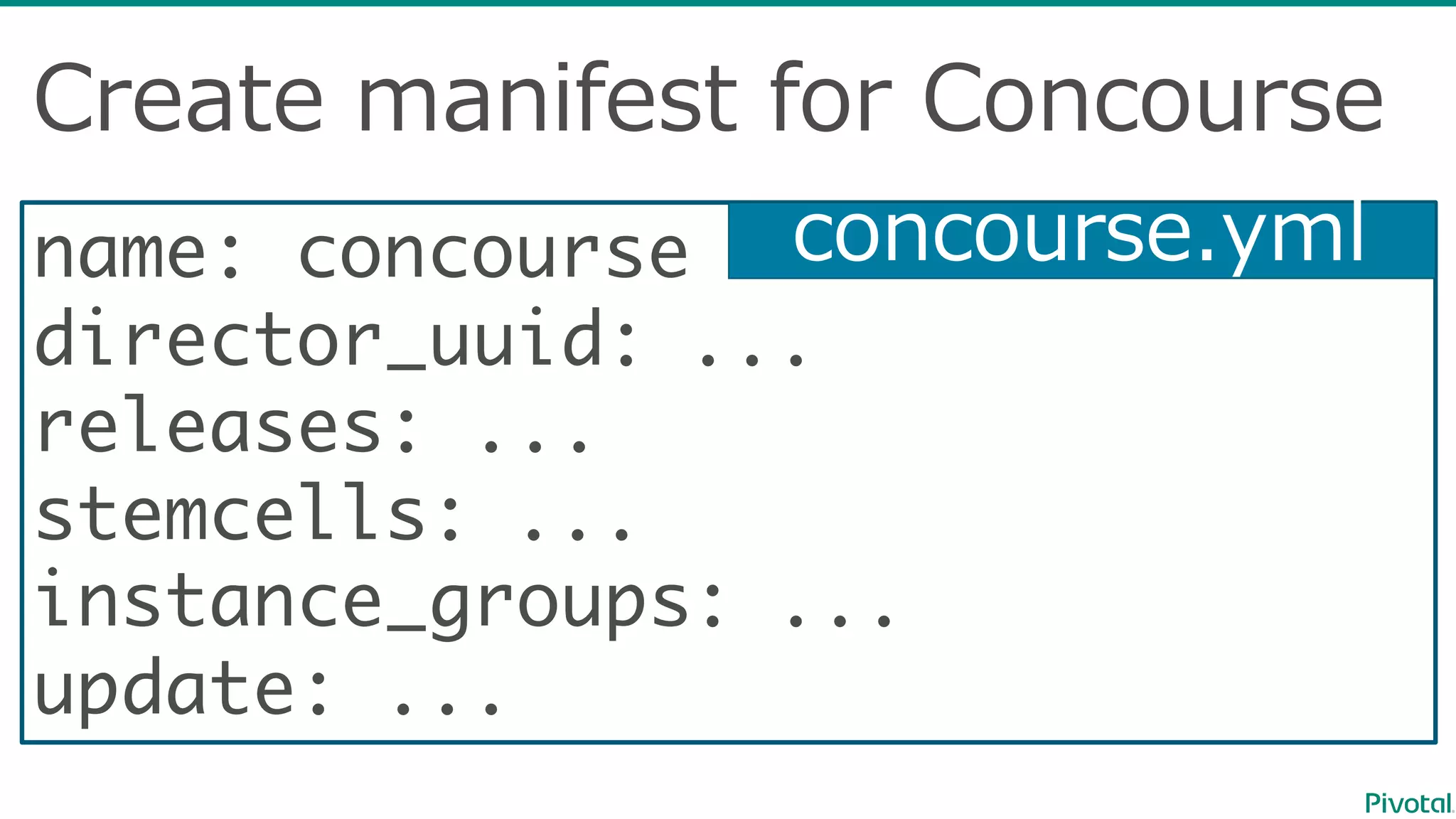 name: concourse
director_uuid: ...
releases: ...
stemcells: ...
instance_groups: ...
update: ...
Create  manifest  for  Concourse
concourse.yml
 
