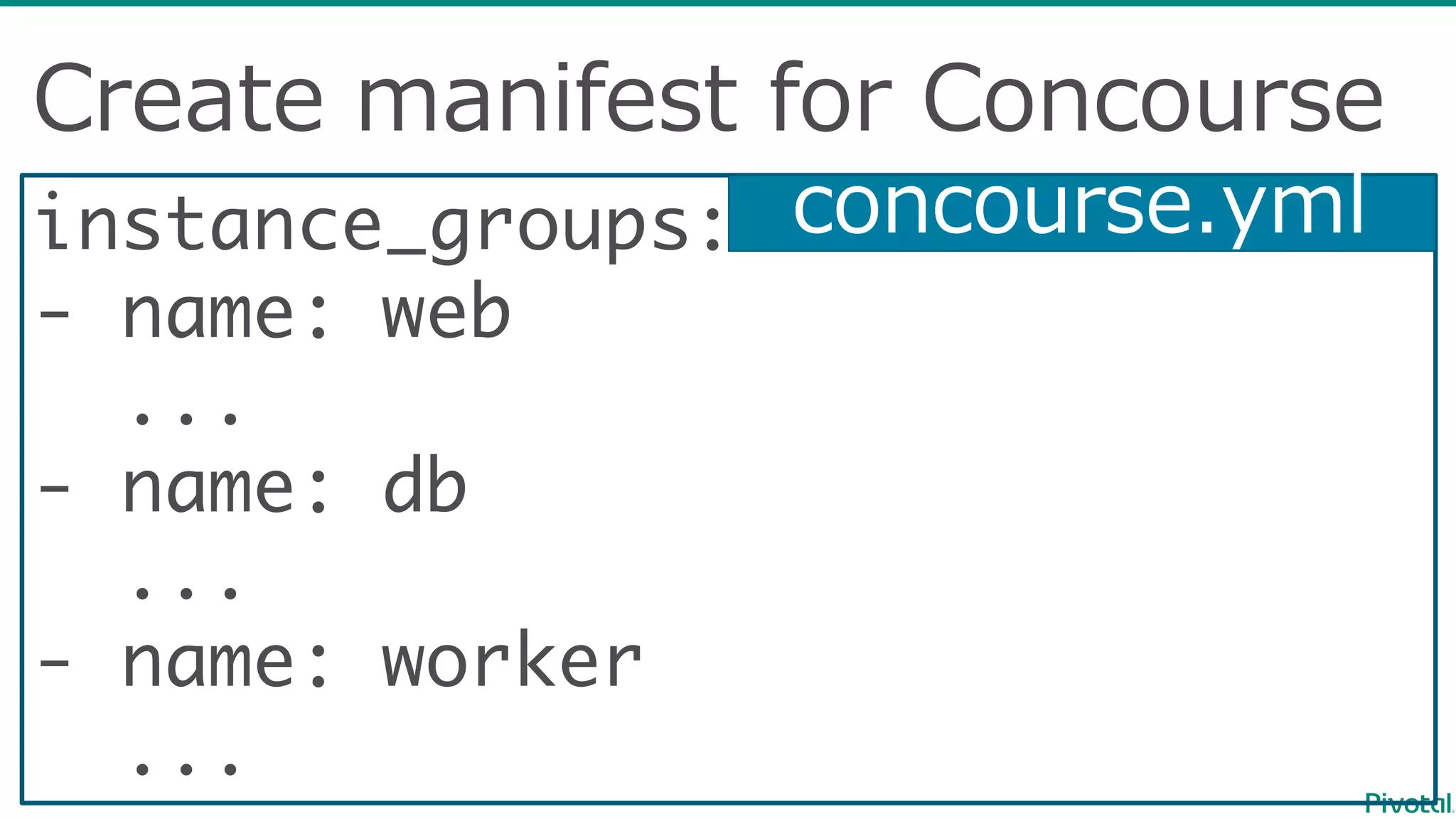 Create  manifest  for  Concourse
instance_groups: ...
- name: web
...
- name: db
...
- name: worker
...
concourse.yml
 