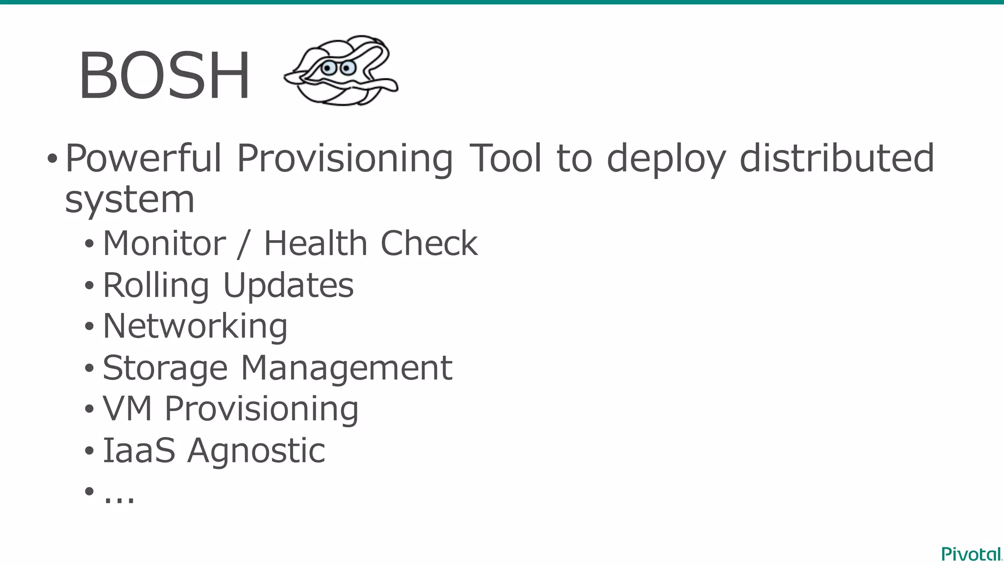 BOSH
•Powerful  Provisioning  Tool  to  deploy  distributed  
system
• Monitor  /  Health  Check
• Rolling  Updates
• Networking
• Storage  Management
• VM  Provisioning
• IaaS Agnostic
• ...
 