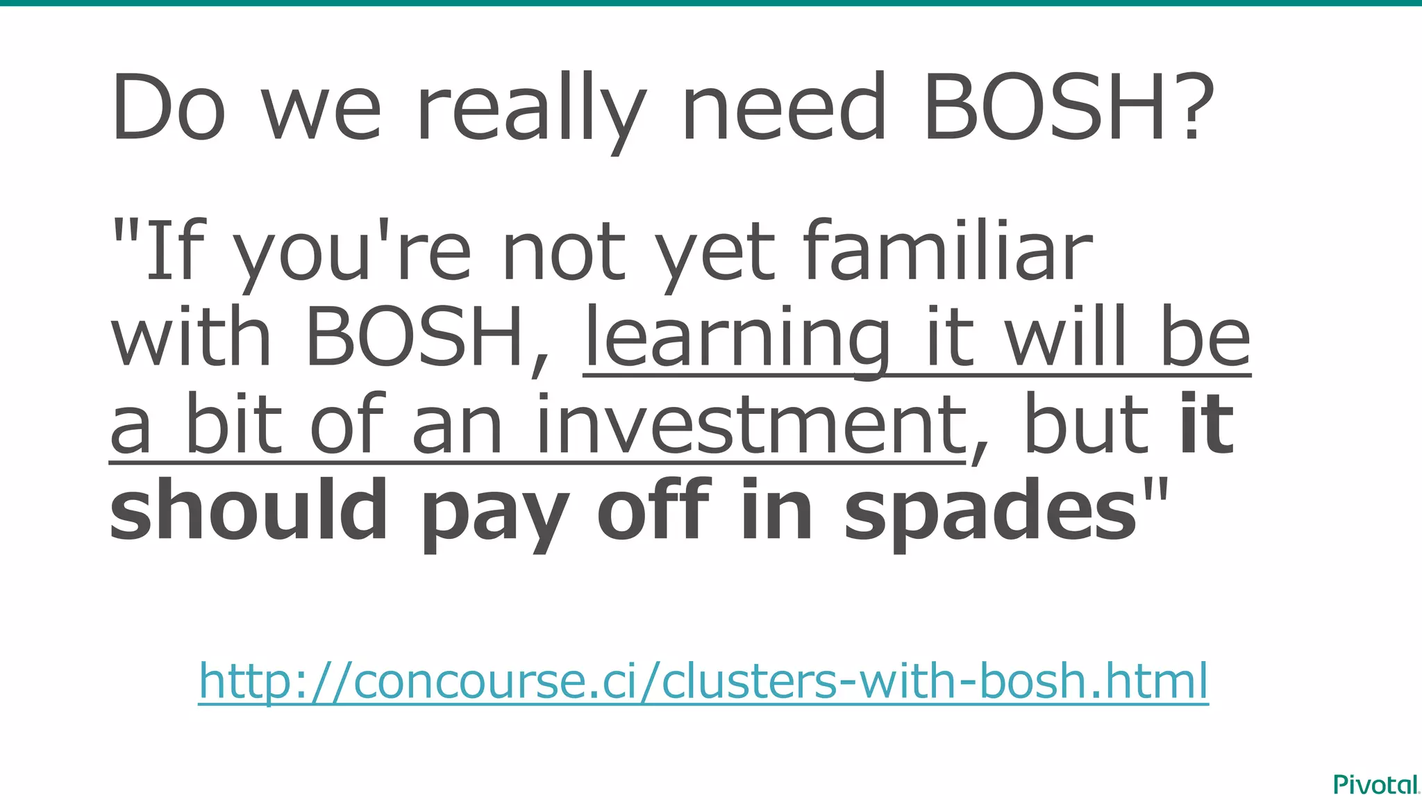 Do  we  really  need  BOSH?
"If  you're  not  yet  familiar  
with  BOSH,  learning  it  will  be  
a  bit  of  an  investment,  but  it
should  pay  off  in  spades"
http://concourse.ci/clusters-‐‑‒with-‐‑‒bosh.html
 