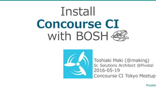 Install
Concourse  CI
with  BOSH
Toshiaki  Maki  (@making)
Sr.  Solutions  Architect  @Pivotal
2016-‐‑‒05-‐‑‒19
Concourse  CI  Tokyo  Meetup
 