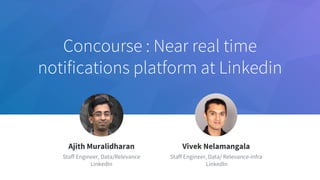 Concourse : Near real time
notifications platform at Linkedin
​Jeff Weiner
​Chief Executive Officer
​Ajith Muralidharan
​Staff Engineer, Data/Relevance
​LinkedIn
​Vivek Nelamangala
​Staff Engineer, Data/ Relevance-infra
​ LinkedIn
1
 