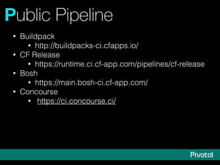 Public Pipeline
• Buildpack
• http://buildpacks-ci.cfapps.io/
• CF Release
• https://runtime.ci.cf-app.com/pipelines/cf-release
• Bosh
• https://main.bosh-ci.cf-app.com/
• Concourse
• https://ci.concourse.ci/
 