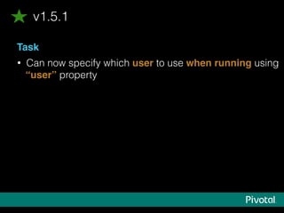 Task
• Can now specify which user to use when running using
“user” property
v1.5.1
 