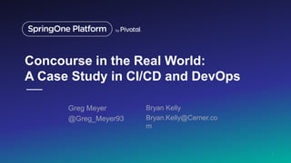 Concourse in the Real World:
A Case Study in CI/CD and DevOps
Greg Meyer
@Greg_Meyer93
1
Bryan Kelly
Bryan.Kelly@Cerner.co
m
 