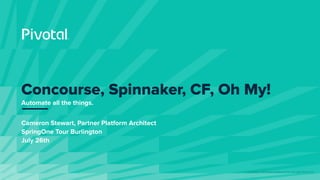 © Copyright 2019 Pivotal Software, Inc. All rights Reserved.
Cameron Stewart, Partner Platform Architect
SpringOne Tour Burlington
July 26th
Concourse, Spinnaker, CF, Oh My!
Automate all the things.
 