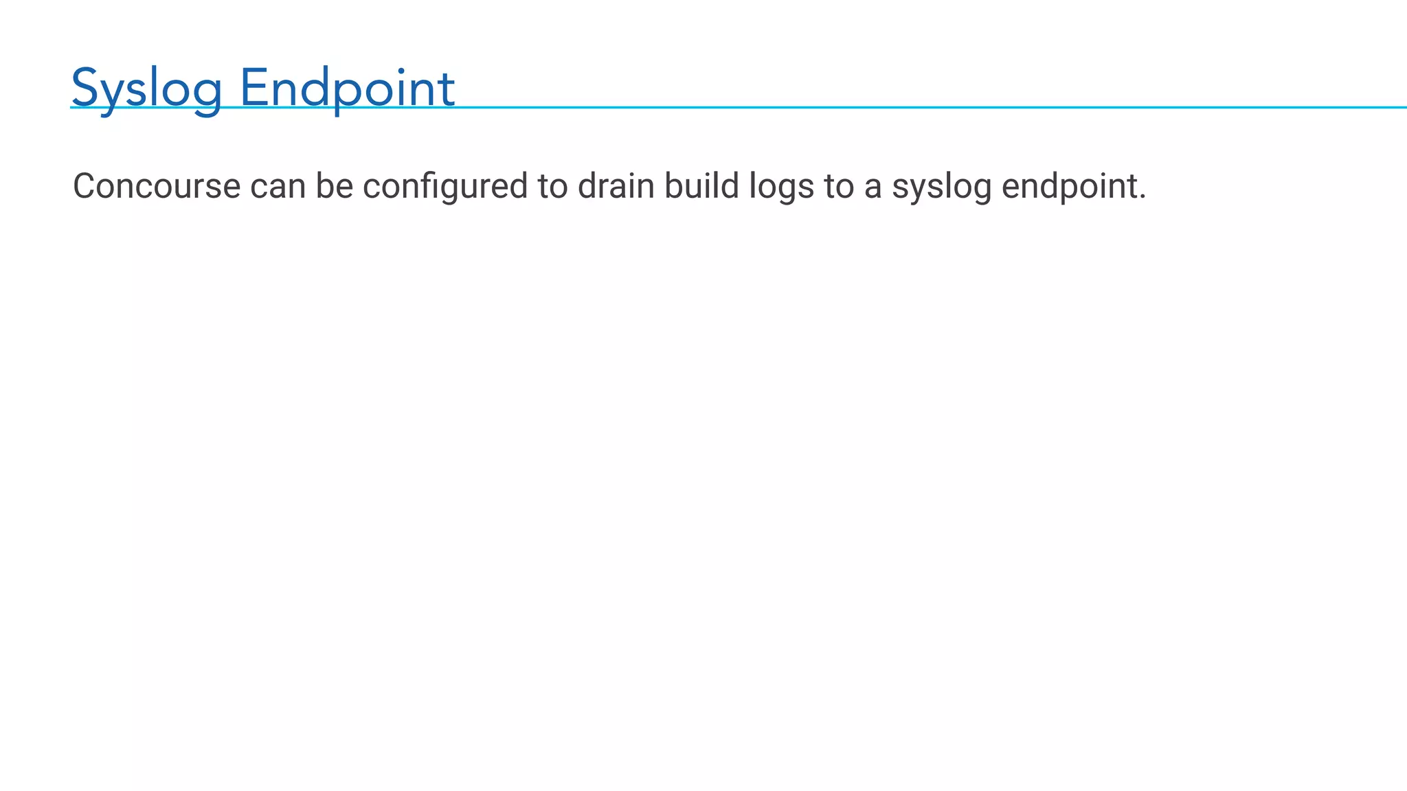 Syslog Endpoint
Concourse can be conﬁgured to drain build logs to a syslog endpoint.
 