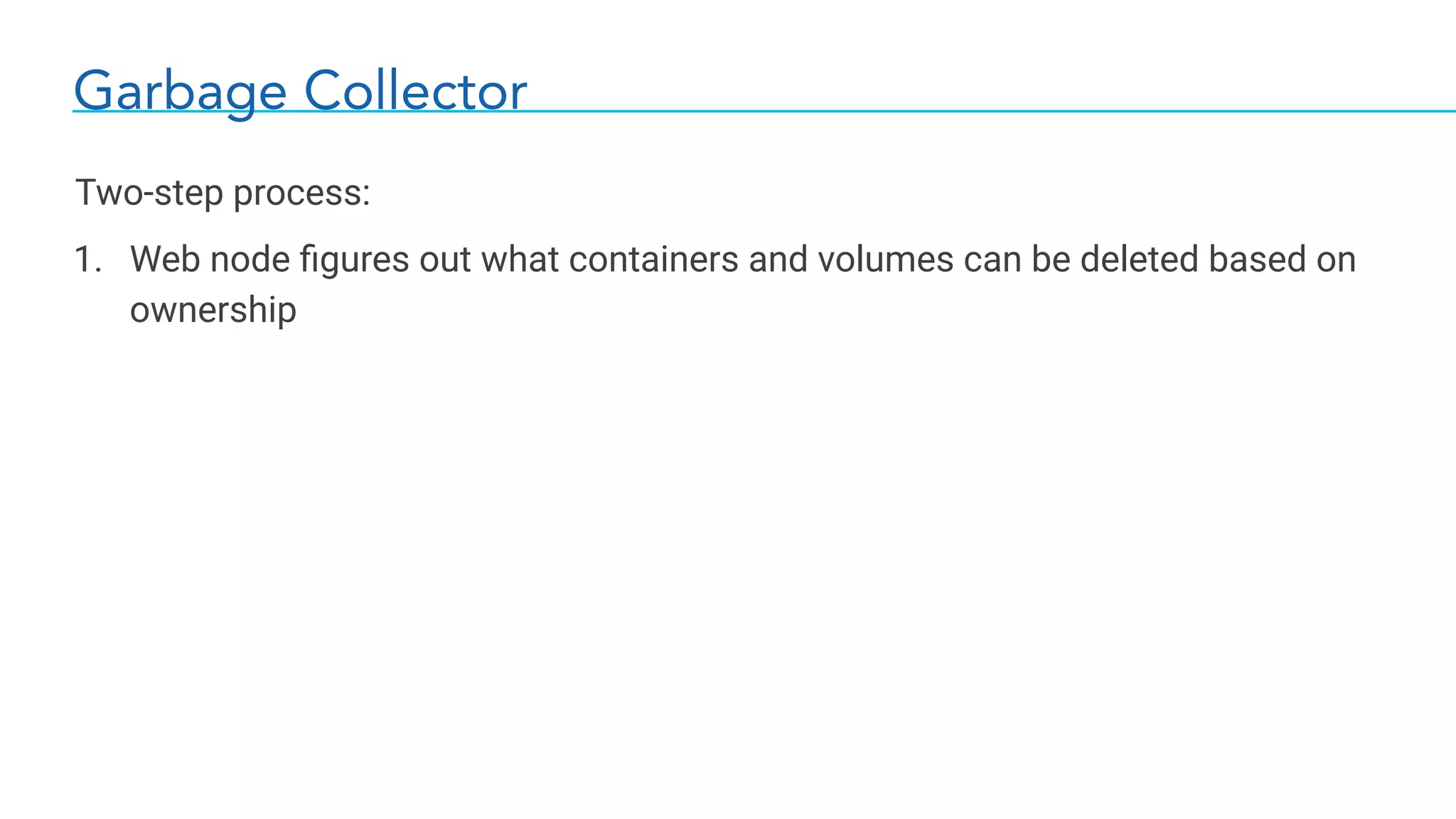 Garbage Collector
Two-step process:
1. Web node ﬁgures out what containers and volumes can be deleted based on
ownership
 