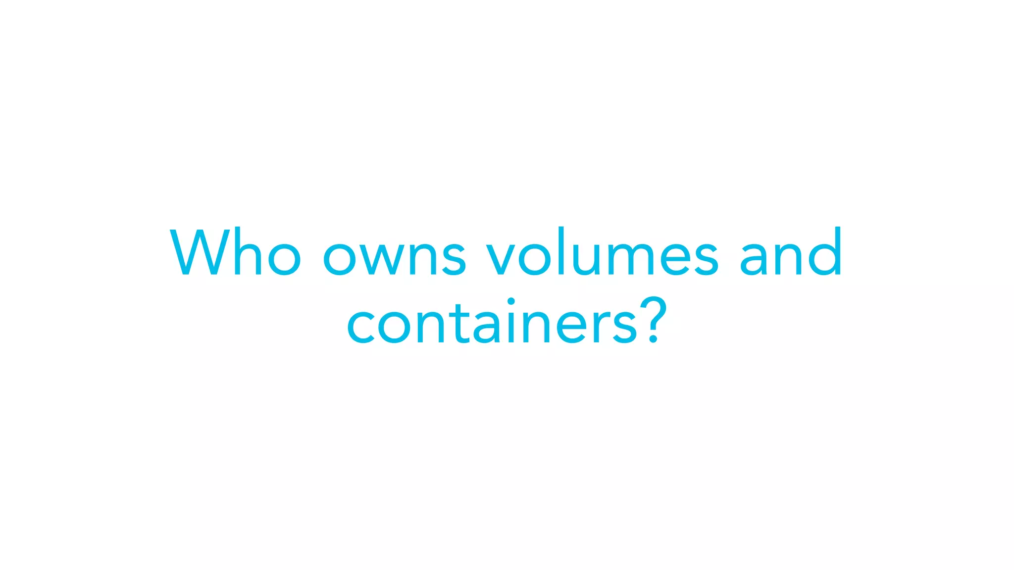 Who owns volumes and
containers?
 