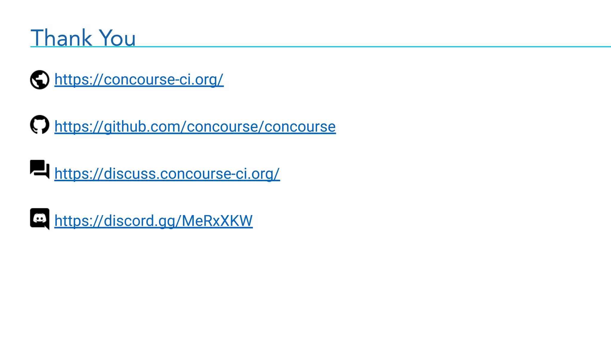 Thank You
https://concourse-ci.org/
https://github.com/concourse/concourse
https://discuss.concourse-ci.org/
https://discord.gg/MeRxXKW
 
