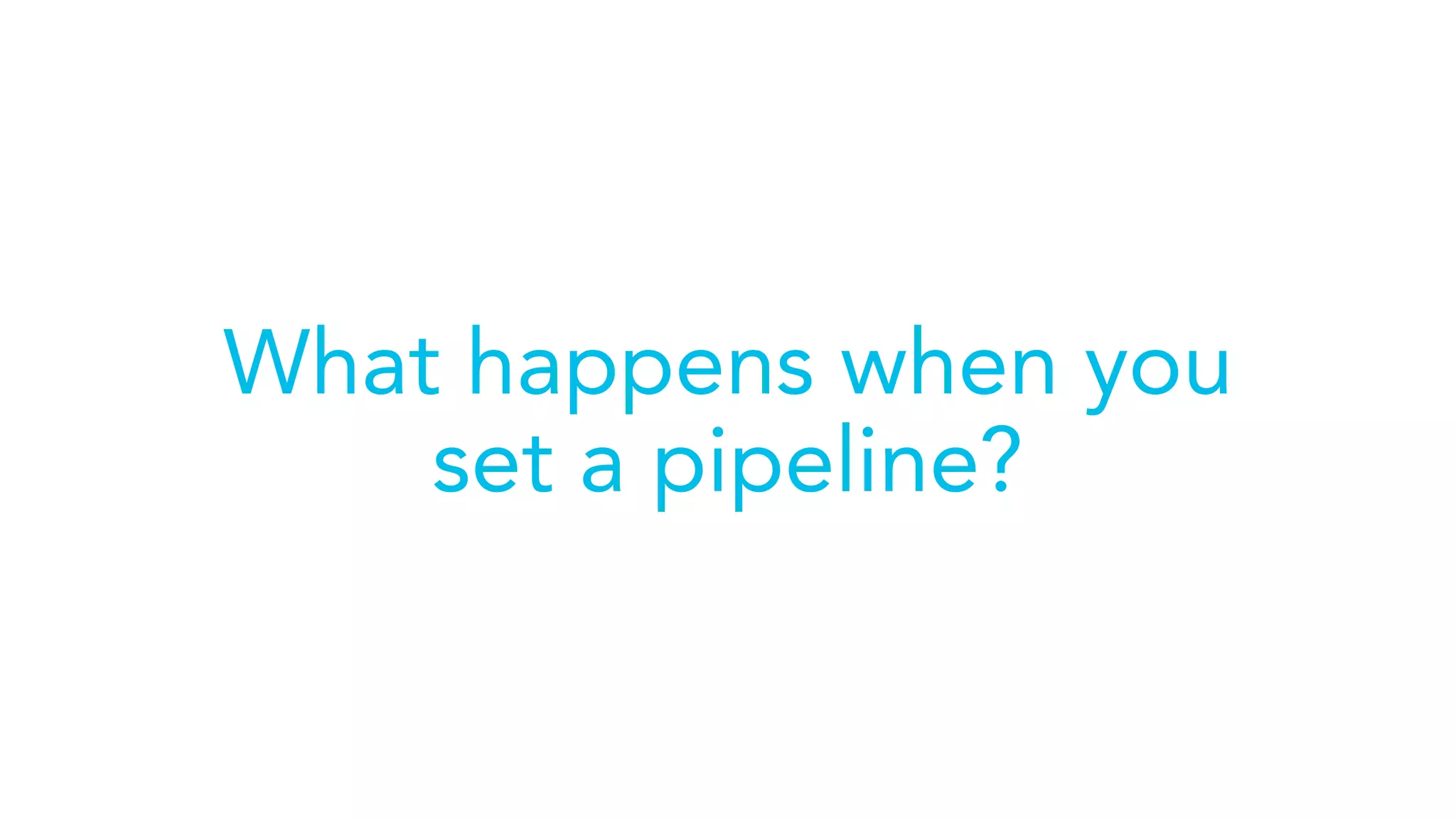 What happens when you
set a pipeline?
 