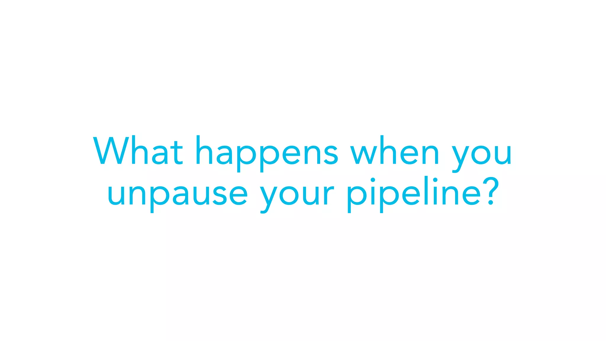 What happens when you
unpause your pipeline?
 