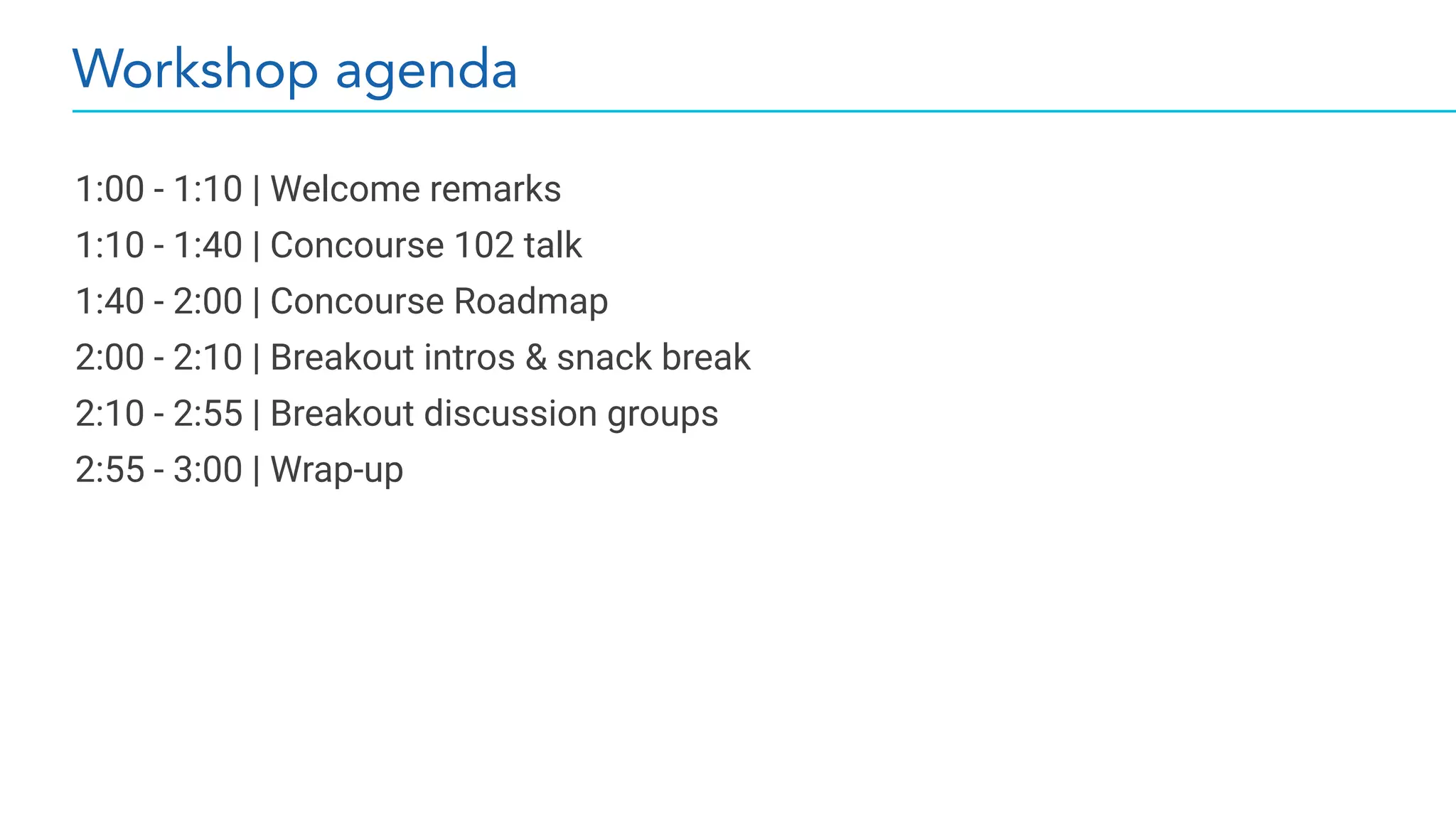 Workshop agenda
1:00 - 1:10 | Welcome remarks
1:10 - 1:40 | Concourse 102 talk
1:40 - 2:00 | Concourse Roadmap
2:00 - 2:10 | Breakout intros & snack break
2:10 - 2:55 | Breakout discussion groups
2:55 - 3:00 | Wrap-up
 