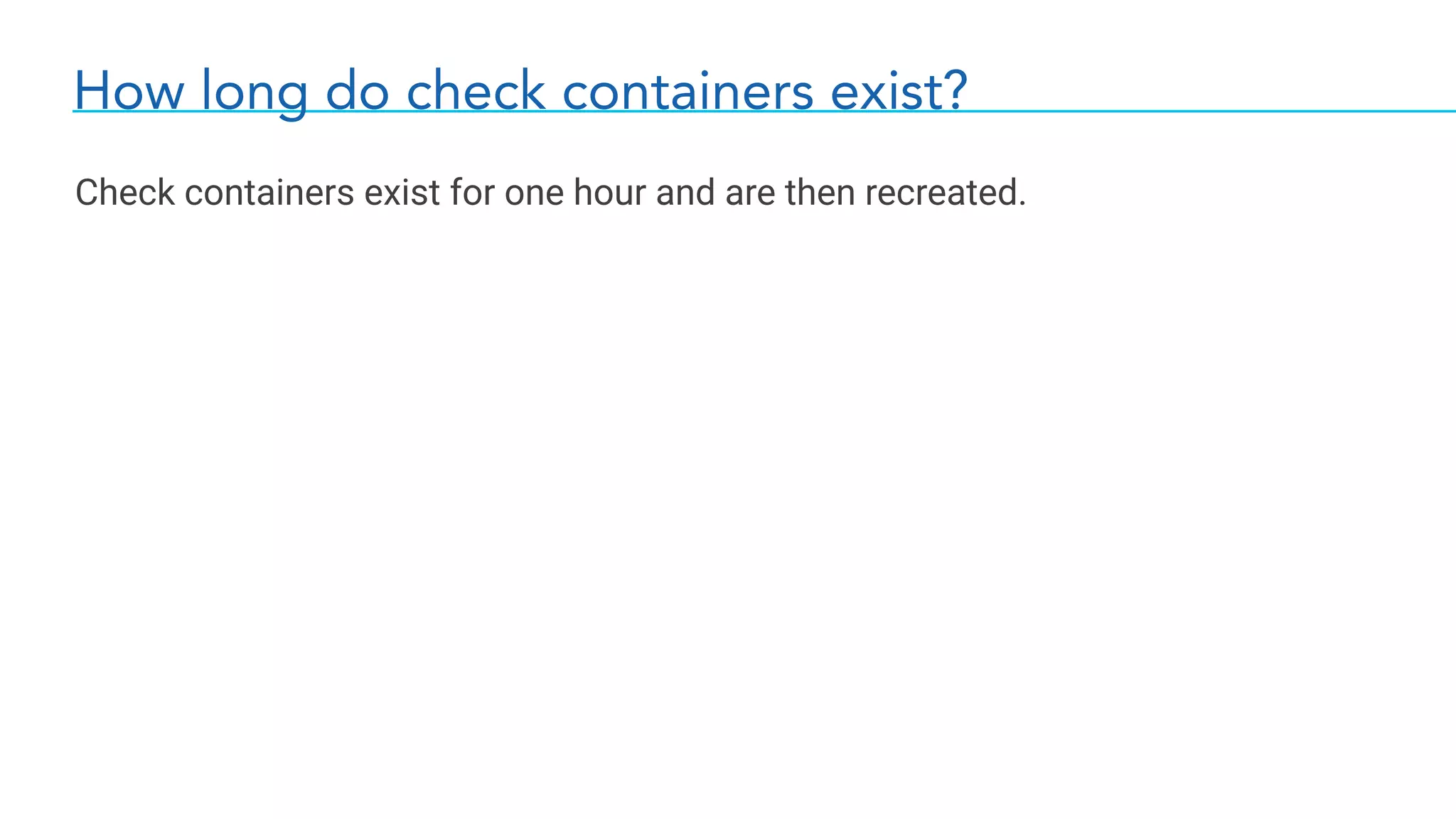 How long do check containers exist?
Check containers exist for one hour and are then recreated.
 