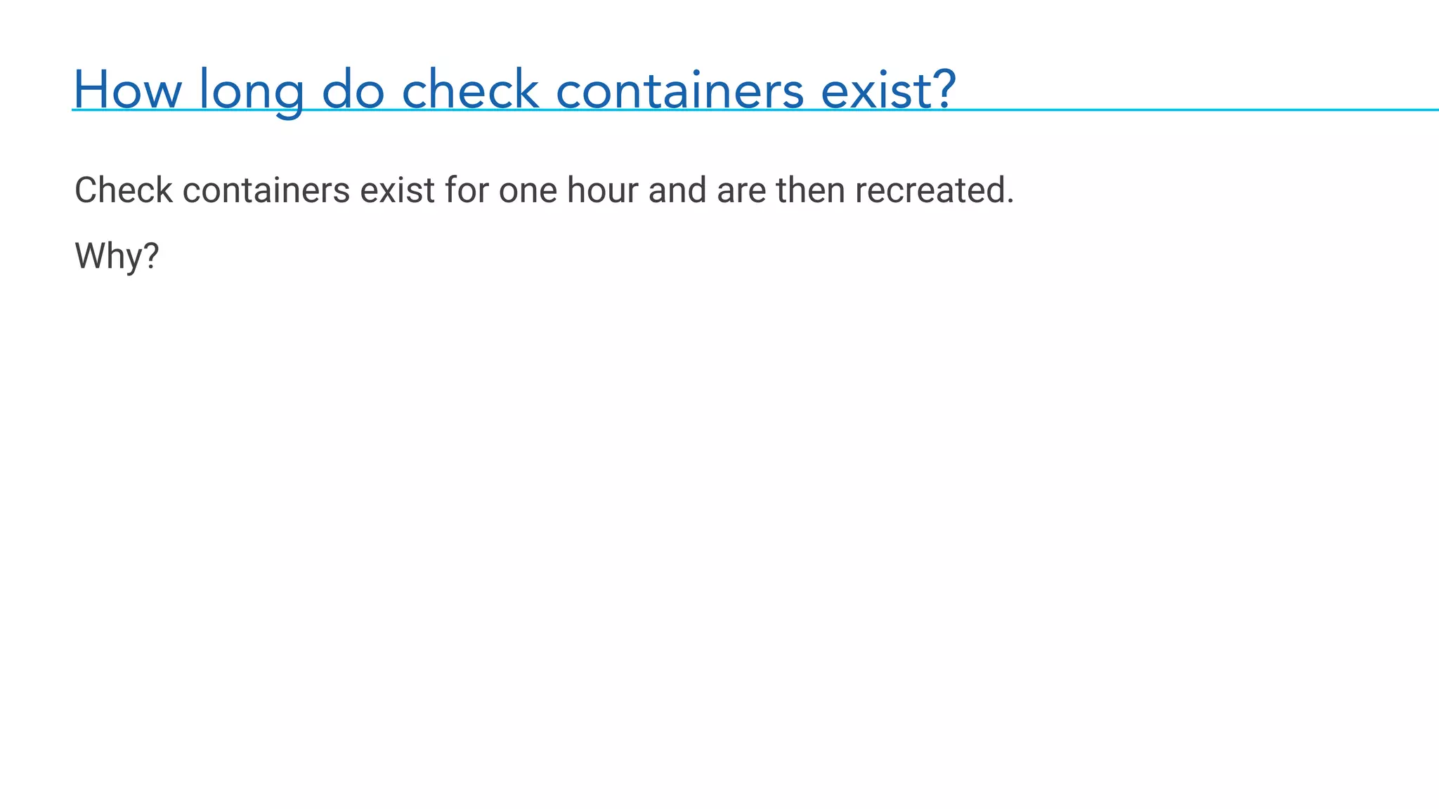 How long do check containers exist?
Check containers exist for one hour and are then recreated.
Why?
 