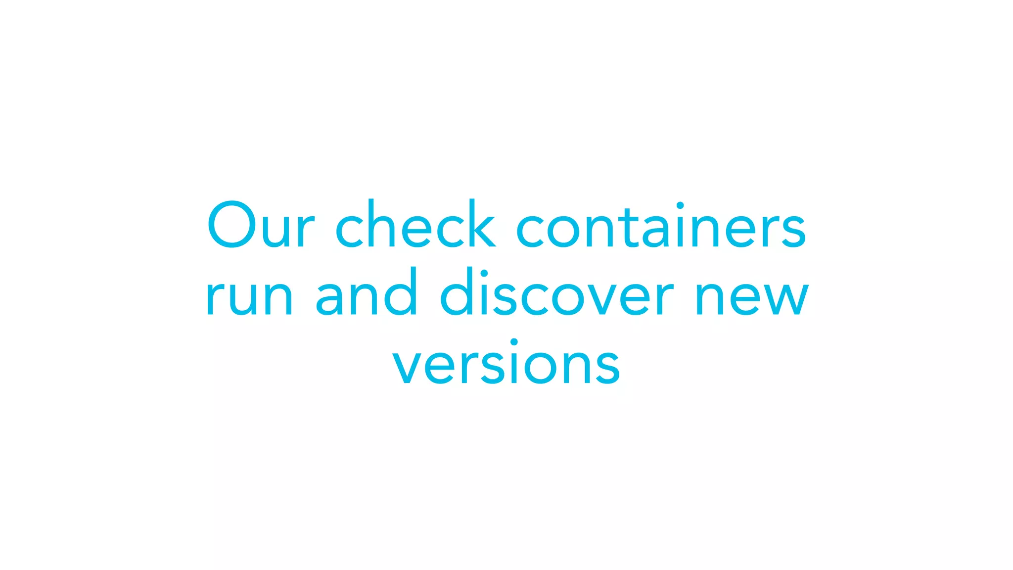 Our check containers
run and discover new
versions
 