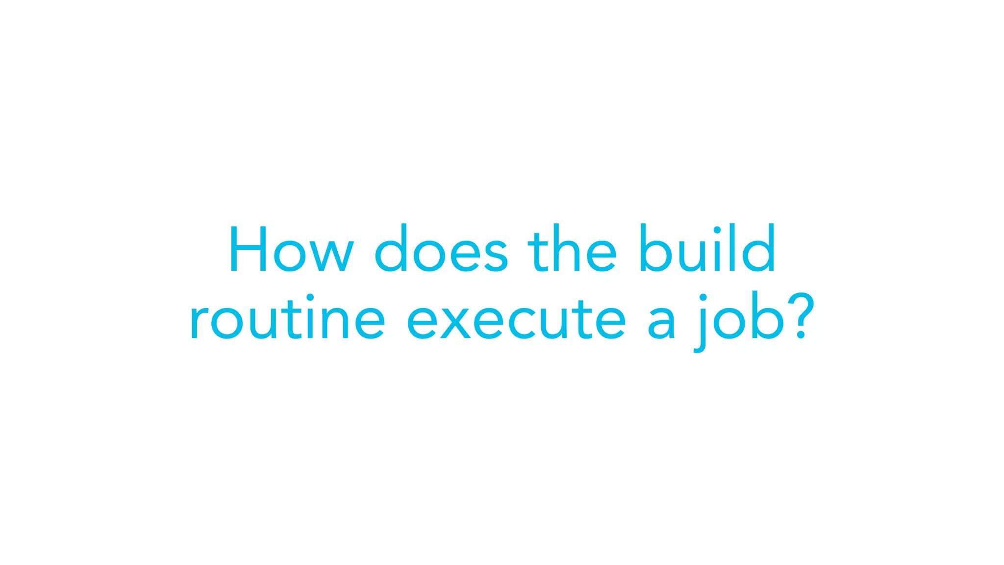 How does the build
routine execute a job?
 
