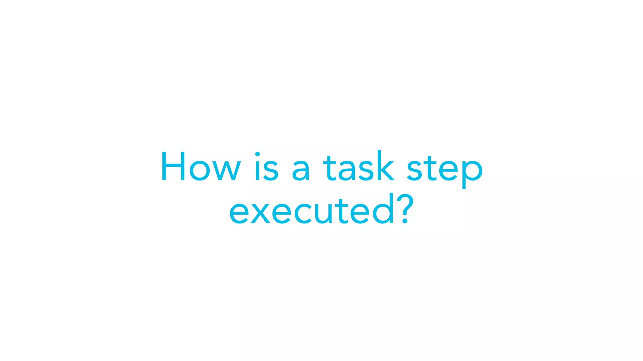 How is a task step
executed?
 