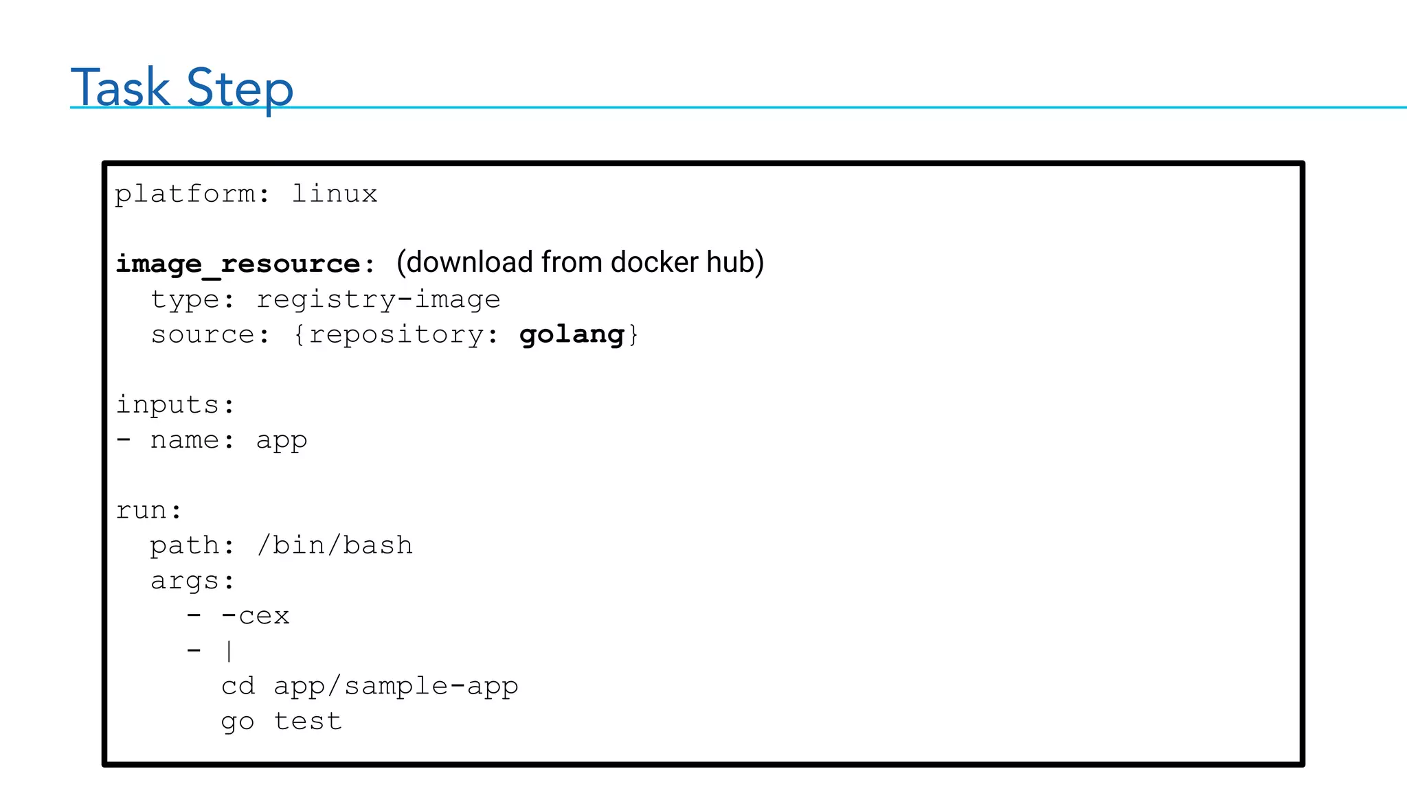 Task Step
platform: linux
image_resource: (download from docker hub)
type: registry-image
source: {repository: golang}
inputs:
- name: app
run:
path: /bin/bash
args:
- -cex
- |
cd app/sample-app
go test
 