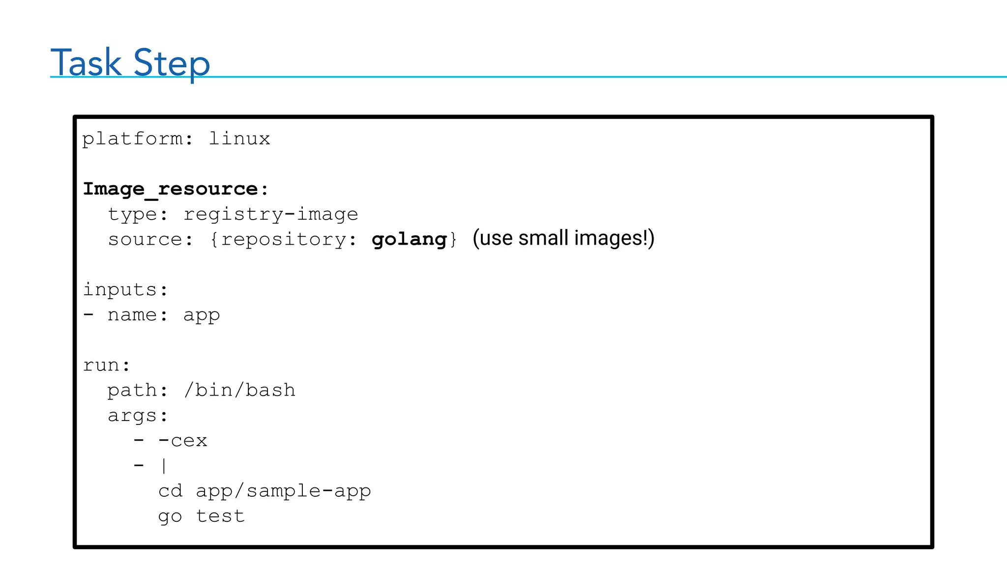Task Step
platform: linux
Image_resource:
type: registry-image
source: {repository: golang} (use small images!)
inputs:
- name: app
run:
path: /bin/bash
args:
- -cex
- |
cd app/sample-app
go test
 
