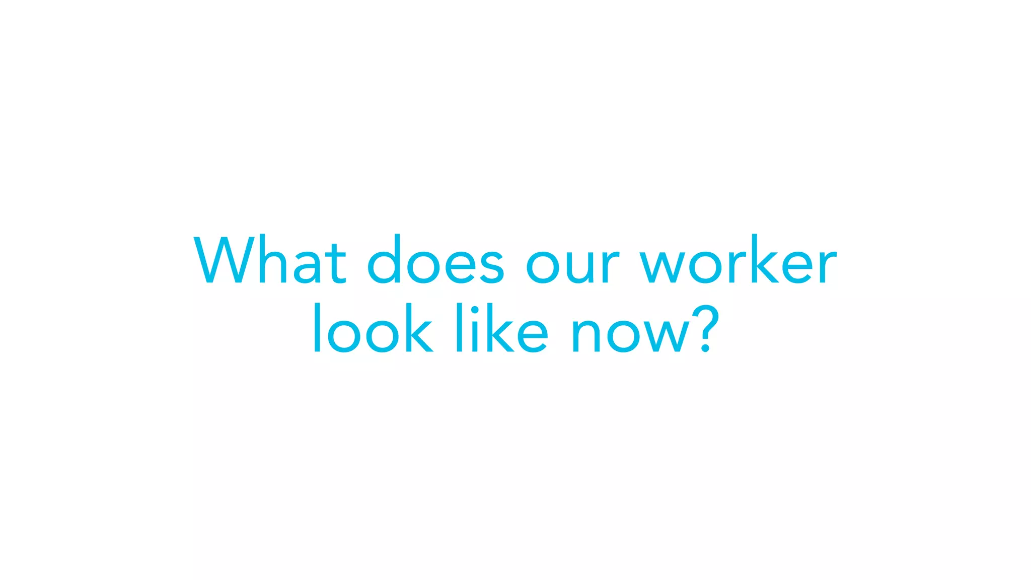 What does our worker
look like now?
 