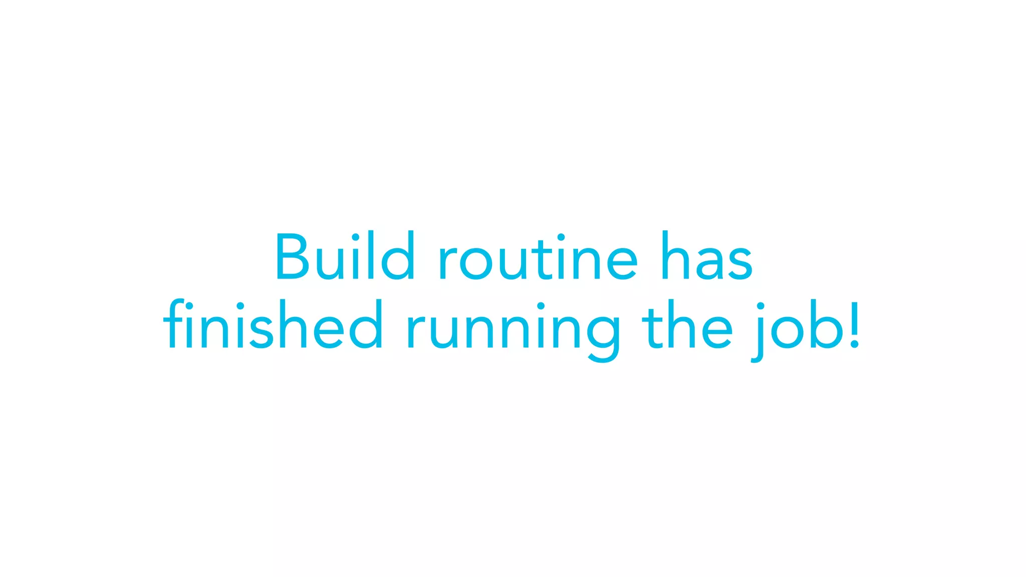 Build routine has
ﬁnished running the job!
 