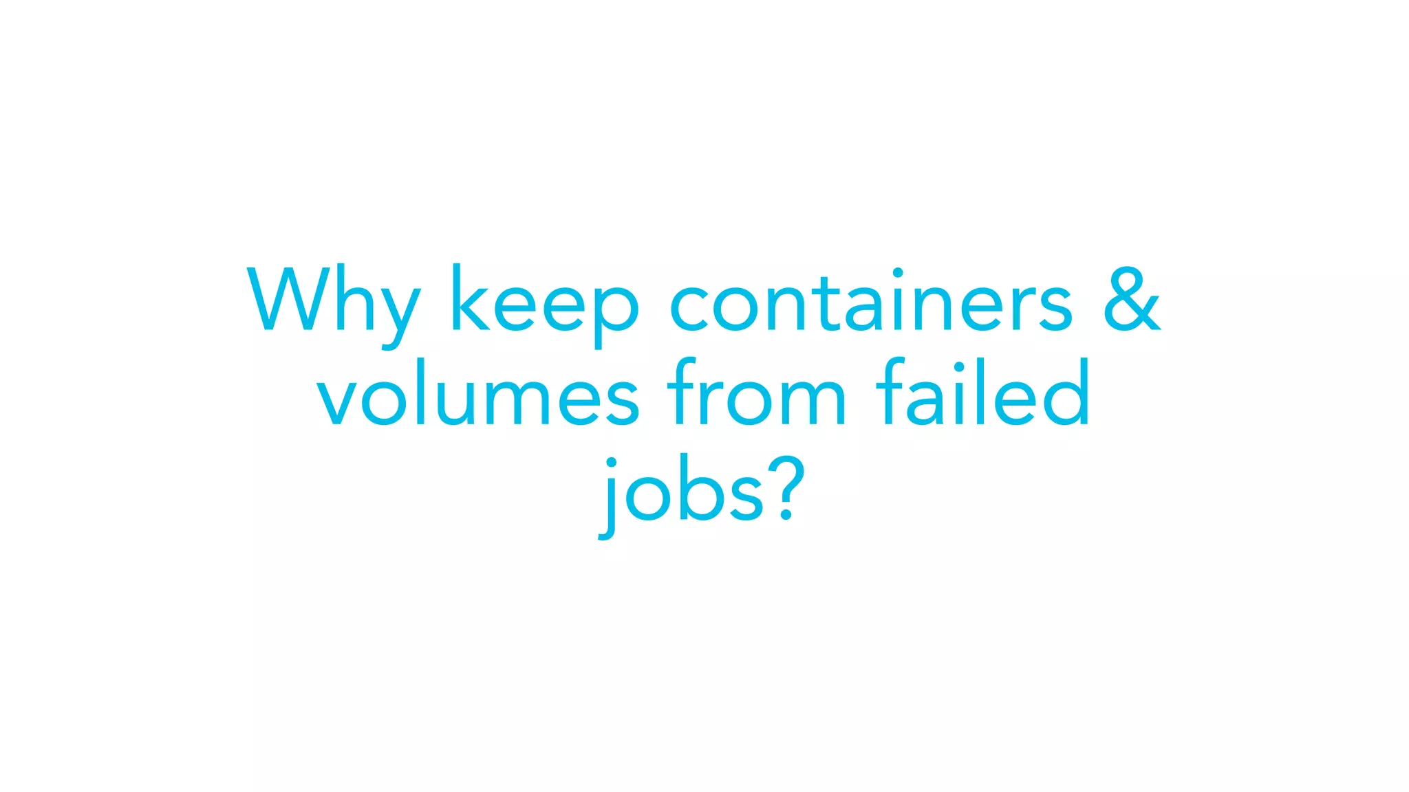 Why keep containers &
volumes from failed
jobs?
 