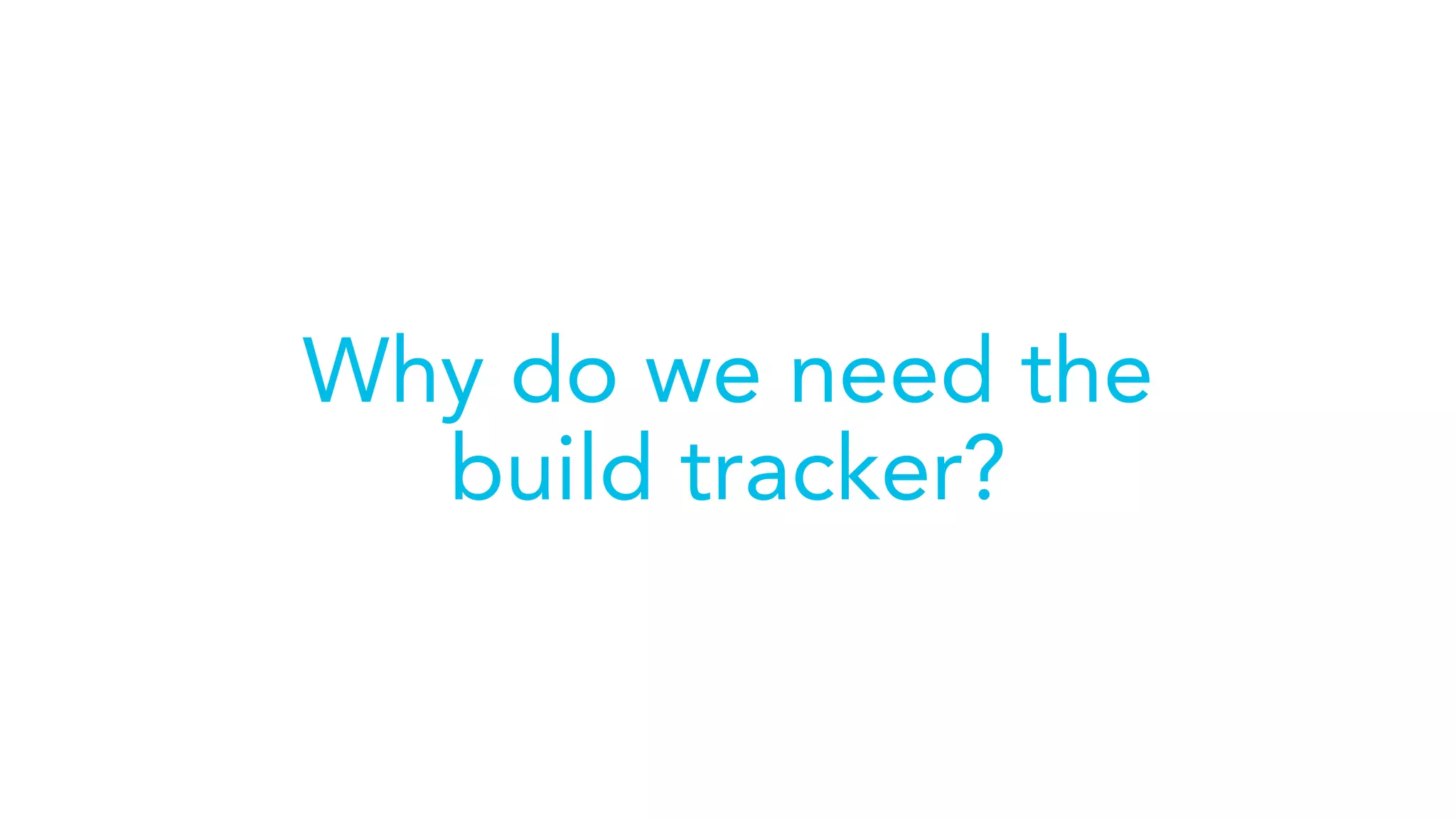 Why do we need the
build tracker?
 
