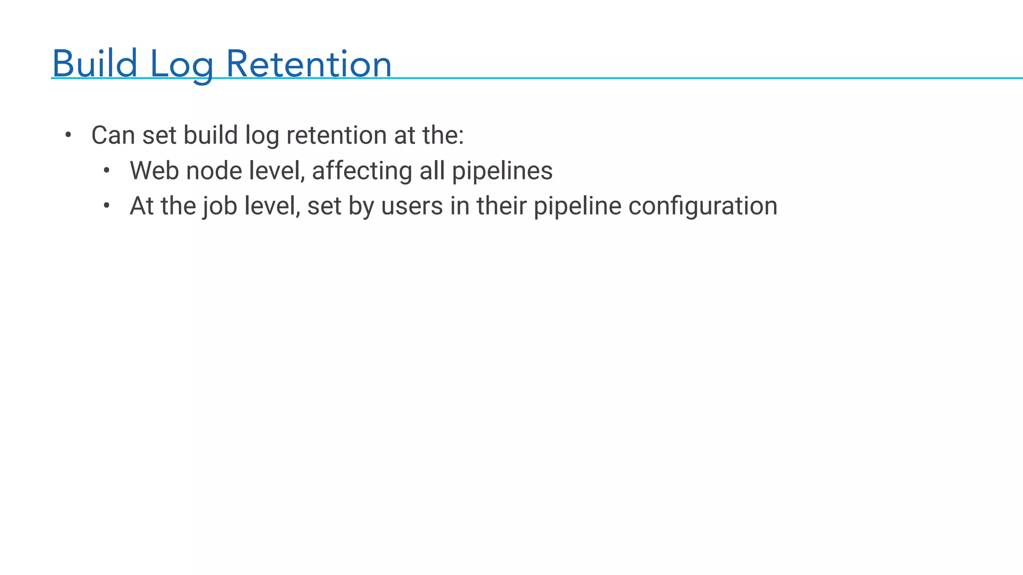 Build Log Retention
• Can set build log retention at the:
• Web node level, affecting all pipelines
• At the job level, set by users in their pipeline conﬁguration
 