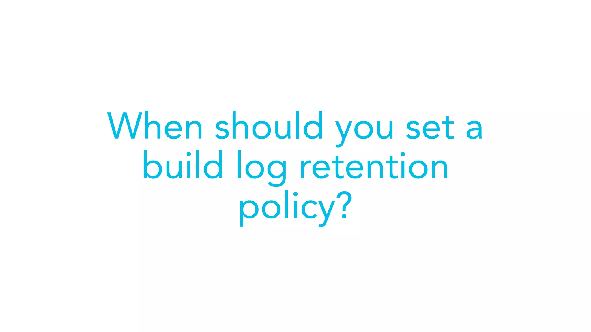 When should you set a
build log retention
policy?
 