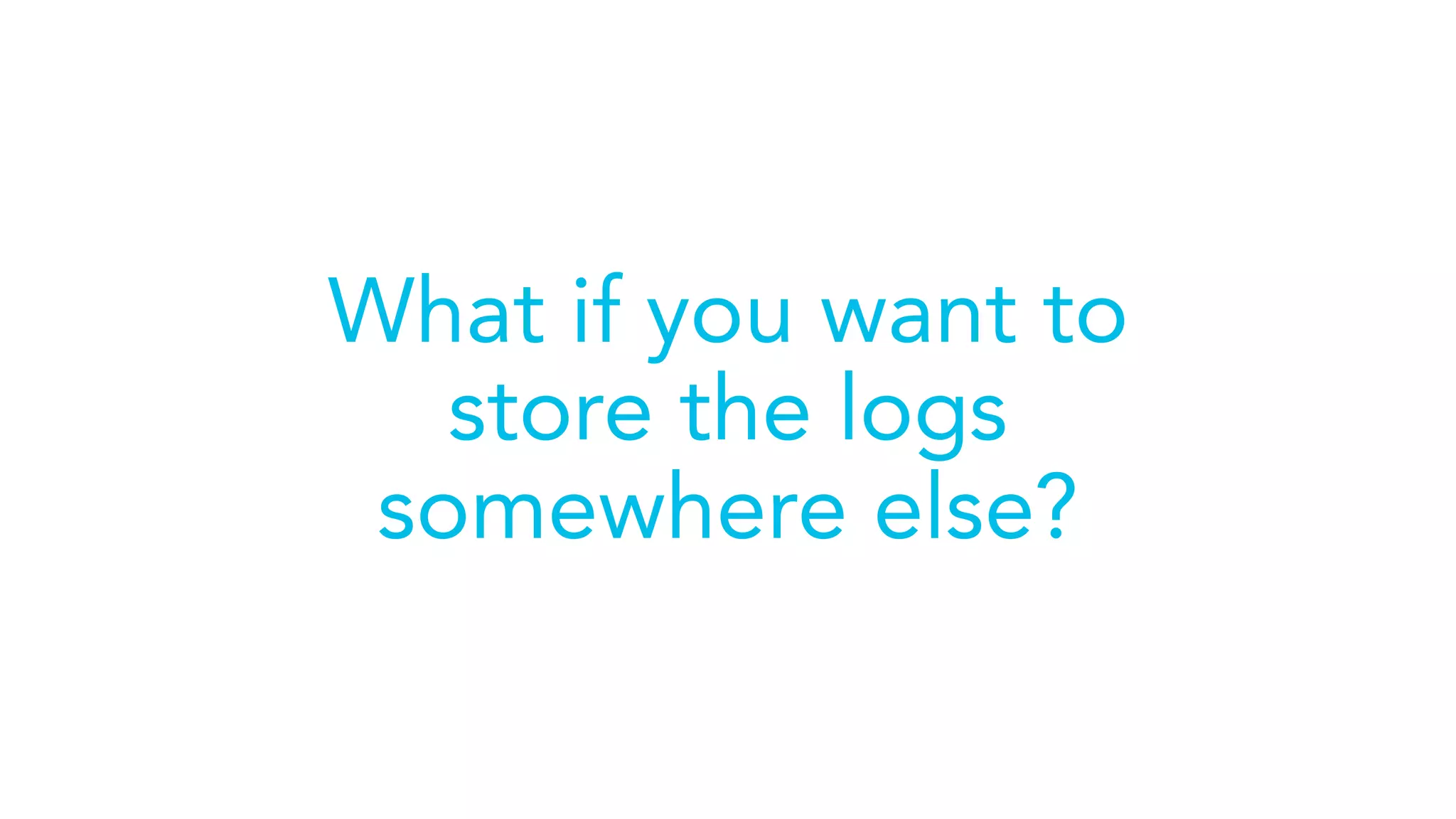 What if you want to
store the logs
somewhere else?
 