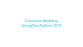 Concourse Workshop
SpringOne Platform 2019
 