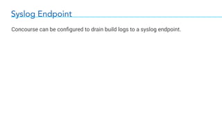 Syslog Endpoint
Concourse can be conﬁgured to drain build logs to a syslog endpoint.
 