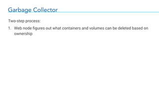 Garbage Collector
Two-step process:
1. Web node ﬁgures out what containers and volumes can be deleted based on
ownership
 