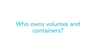 Who owns volumes and
containers?
 