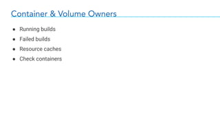 Container & Volume Owners
● Running builds
● Failed builds
● Resource caches
● Check containers
 