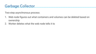 Garbage Collector
Two-step asynchronous process:
1. Web node ﬁgures out what containers and volumes can be deleted based on
ownership
2. Worker deletes what the web node tells it to
 