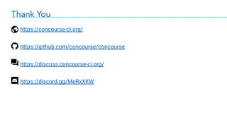 Thank You
https://concourse-ci.org/
https://github.com/concourse/concourse
https://discuss.concourse-ci.org/
https://discord.gg/MeRxXKW
 