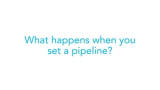 What happens when you
set a pipeline?
 