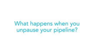 What happens when you
unpause your pipeline?
 