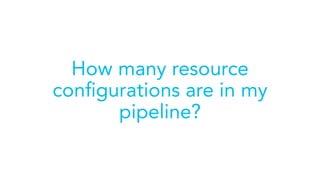 How many resource
conﬁgurations are in my
pipeline?
 