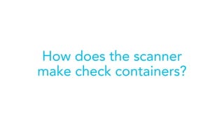 How does the scanner
make check containers?
 