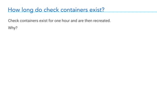 How long do check containers exist?
Check containers exist for one hour and are then recreated.
Why?
 