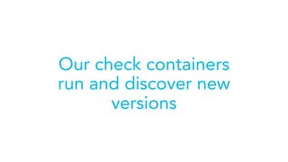 Our check containers
run and discover new
versions
 