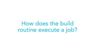 How does the build
routine execute a job?
 