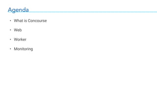 Agenda
• What is Concourse
• Web
• Worker
• Monitoring
 