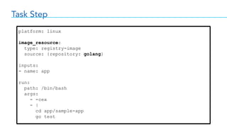 Task Step
platform: linux
image_resource:
type: registry-image
source: {repository: golang}
inputs:
- name: app
run:
path: /bin/bash
args:
- -cex
- |
cd app/sample-app
go test
 